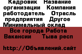 Кадровик › Название организации ­ Компания-работодатель › Отрасль предприятия ­ Другое › Минимальный оклад ­ 1 - Все города Работа » Вакансии   . Тыва респ.